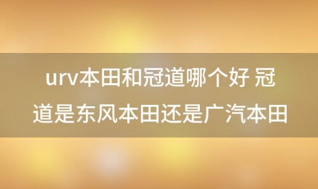 urv本田和冠道哪个好 冠道是东风本田还是广汽本田