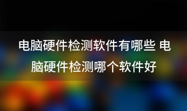 电脑硬件检测软件有哪些 电脑硬件检测哪个软件好