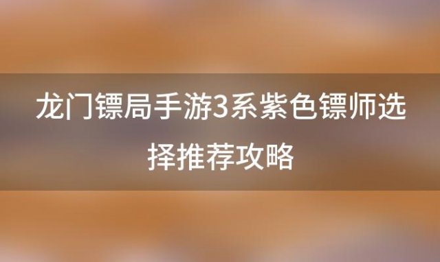 龙门镖局手游3系紫色镖师选择推荐攻略