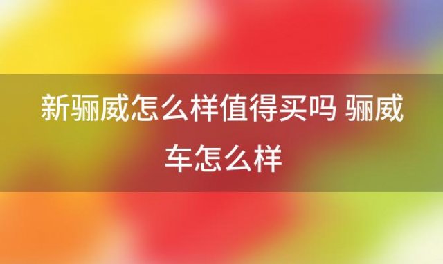 新骊威怎么样值得买吗 骊威车怎么样