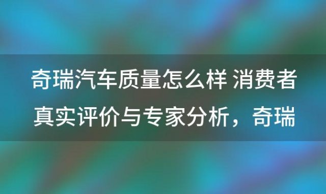 奇瑞汽车质量怎么样 消费者真实评价与专家分析，奇瑞车怎么样质量好