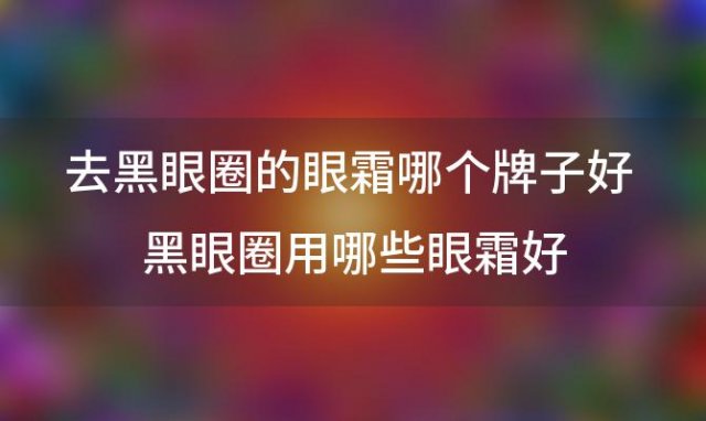 去黑眼圈的眼霜哪个牌子好 黑眼圈用哪些眼霜好