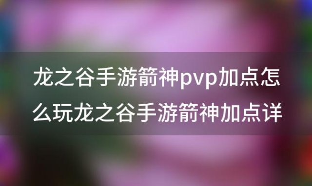 龙之谷手游箭神pvp加点怎么玩龙之谷手游箭神加点详解