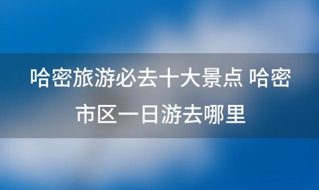 哈密旅游必去十大景点 哈密市区一日游去哪里