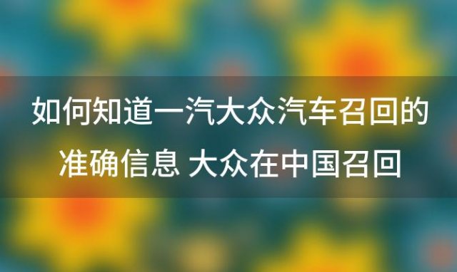 如何知道一汽大众汽车召回的准确信息 大众在中国召回208万辆