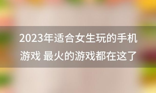 2023年适合女生玩的手机游戏，回合游戏排行榜手游