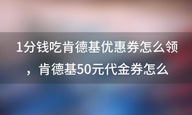 1分钱吃肯德基优惠券怎么领，肯德基50元代金券怎么获得