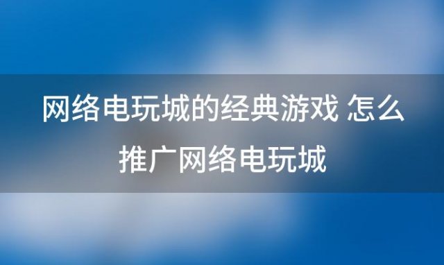 网络电玩城的经典游戏 怎么推广网络电玩城