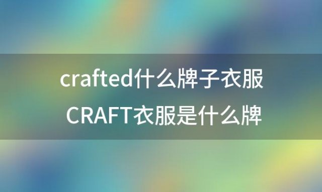 crafted什么牌子衣服 CRAFT衣服是什么牌子