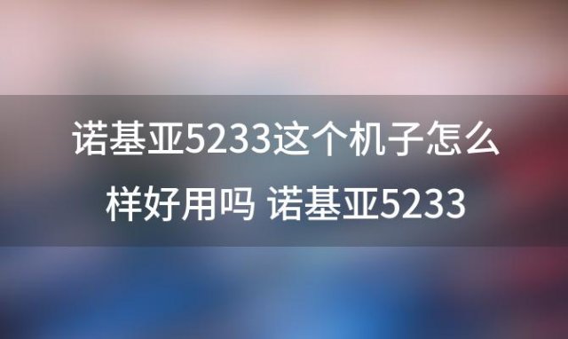 诺基亚5233这个机子怎么样好用吗 诺基亚5233的手机怎么样有手机QQ么