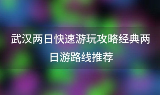 武汉两日快速游玩攻略经典两日游路线推荐