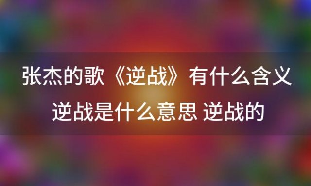 张杰的歌《逆战》有什么含义 逆战是什么意思 逆战的意思及出处