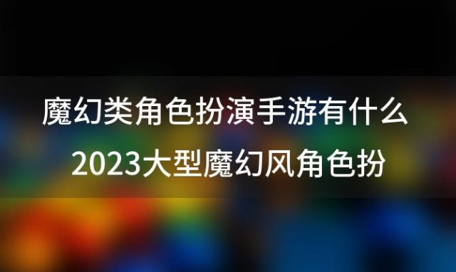 魔幻类角色扮演手游有什么 大型魔幻风角色扮演手游排行