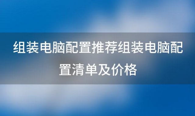 组装电脑配置推荐:组装电脑配置清单及价格