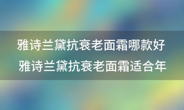 雅诗兰黛抗衰老面霜哪款好 雅诗兰黛抗衰老面霜适合年龄