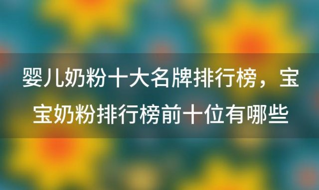 婴儿奶粉十大名牌排行榜，宝宝奶粉排行榜前十位有哪些品牌