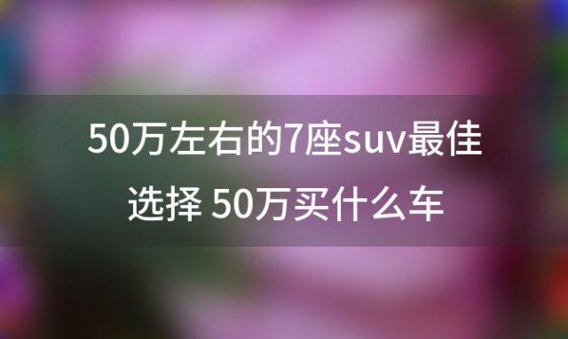 50万左右的7座suv最佳选择 50万买什么车