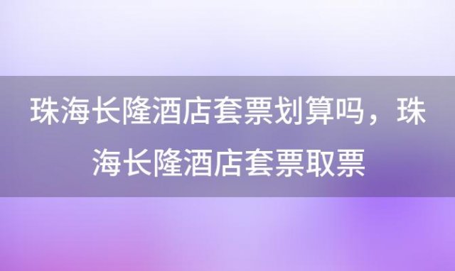 珠海长隆酒店套票划算吗，珠海长隆酒店套票取票