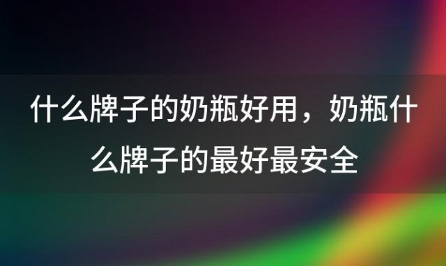 什么牌子的奶瓶好用，奶瓶什么牌子的最好最安全