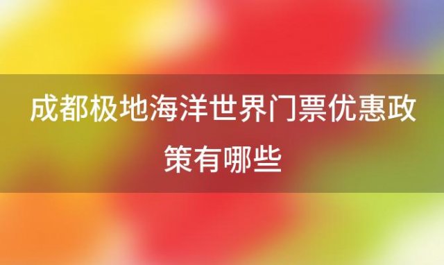 成都极地海洋世界门票优惠政策有哪些(成都极地海洋世界门票需要提前预定吗)