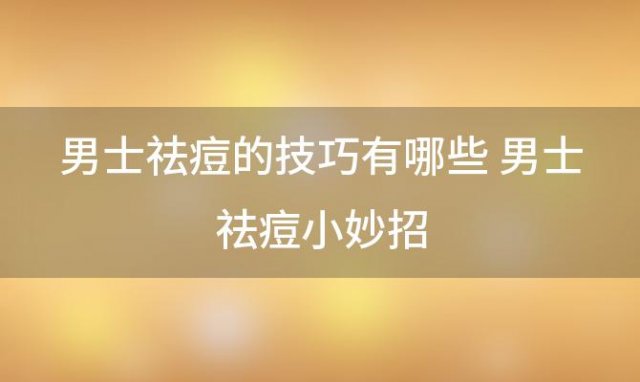 男士祛痘的技巧有哪些 男士祛痘小妙招