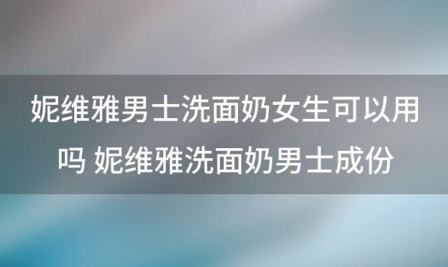 妮维雅男士洗面奶女生可以用吗 妮维雅洗面奶男士成份