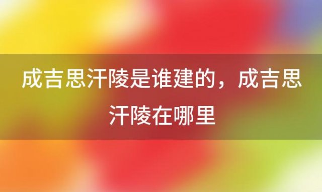 成吉思汗陵是谁建的，成吉思汗陵在哪里