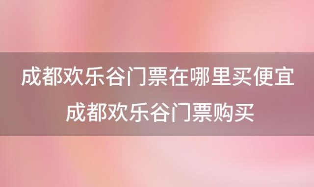 成都欢乐谷门票在哪里买便宜 成都欢乐谷门票购买