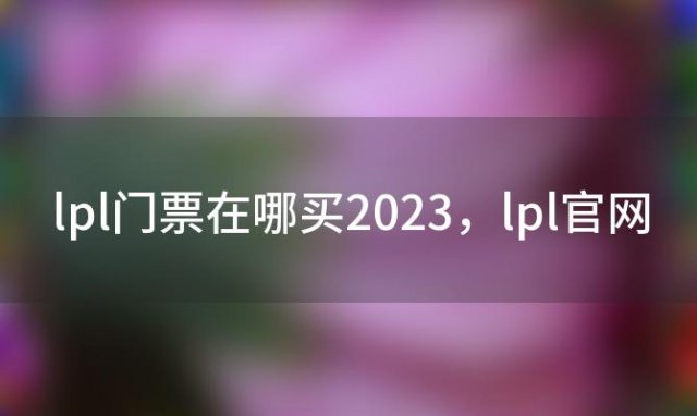 lpl门票在哪买2023，lpl官网