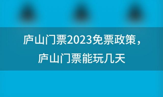 庐山门票2023免票政策，庐山门票能玩几天