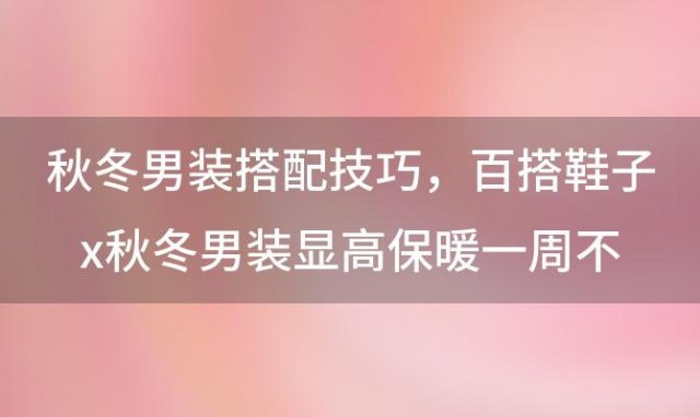 秋冬男装搭配技巧，百搭鞋子x秋冬男装显高保暖一周不重样