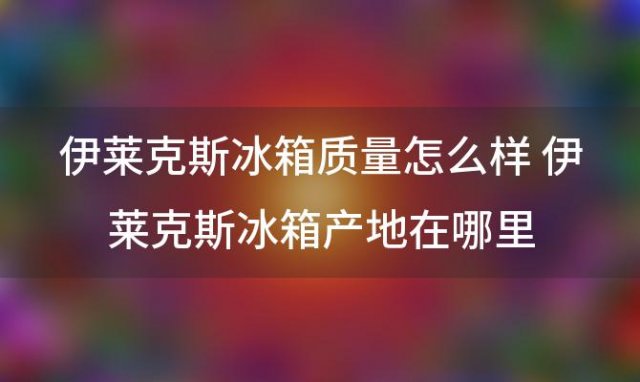 伊莱克斯冰箱质量怎么样 伊莱克斯冰箱产地在哪里