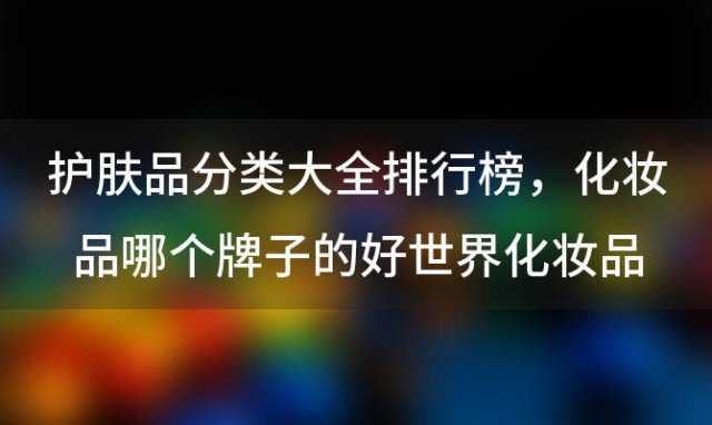 护肤品分类大全排行榜，化妆品哪个牌子的好世界化妆品品牌排行榜