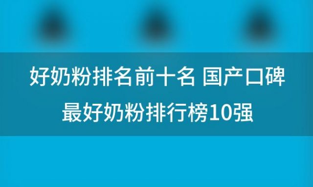 好奶粉排名前十名 国产口碑最好奶粉排行榜10强