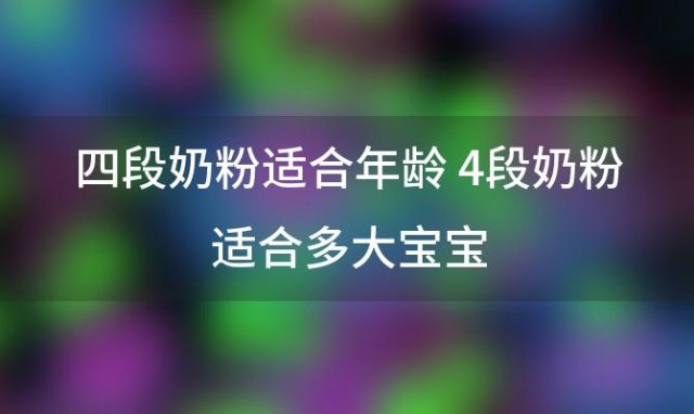 四段奶粉适合年龄 4段奶粉适合多大宝宝