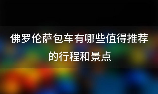 佛罗伦萨包车有哪些值得推荐的行程和景点