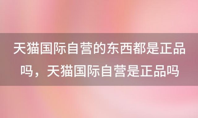 天猫国际自营的东西都是正品吗，天猫国际自营是正品吗 感觉很便宜