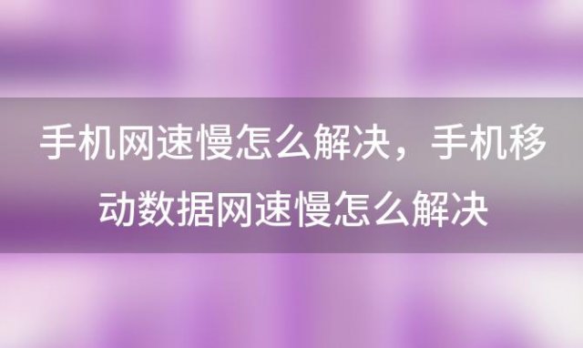 手机网速慢怎么解决，手机移动数据网速慢怎么解决