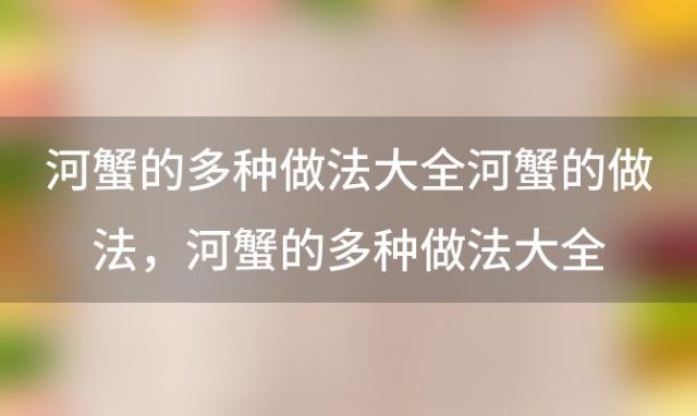 河蟹的多种做法大全河蟹的做法，河蟹的多种做法大全