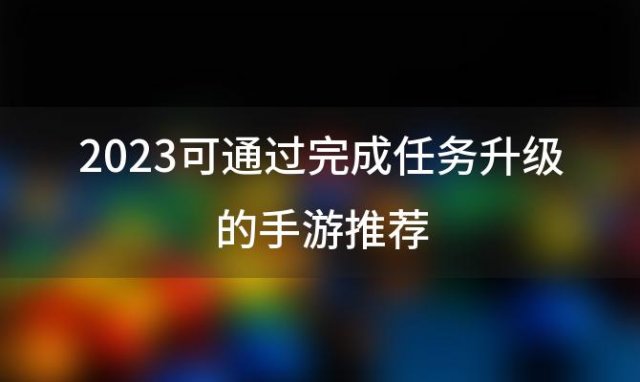 2023可通过完成任务升级的手游推荐