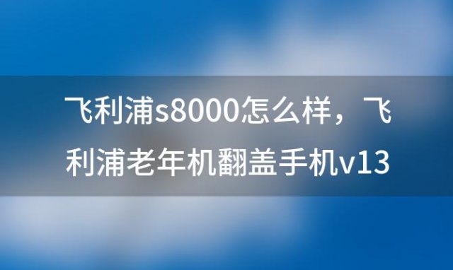 飞利浦s8000怎么样，飞利浦老年机翻盖手机v13怎么样