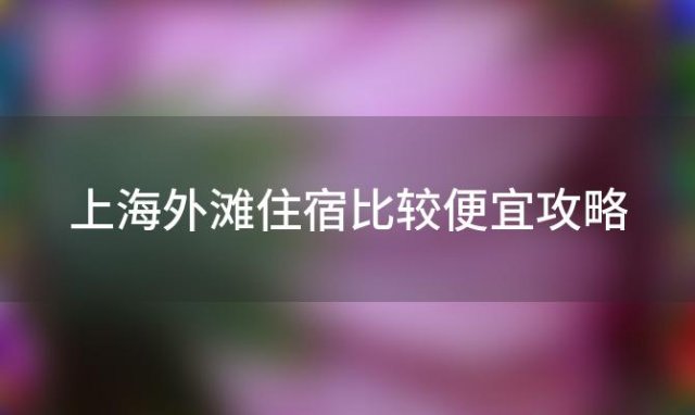 上海外滩住宿比较便宜攻略(上海外滩住宿比较便宜攻略最新)