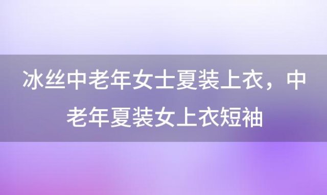 冰丝中老年女士夏装上衣，中老年夏装女上衣短袖