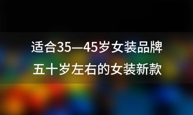 适合35—45岁女装品牌 五十岁左右的女装新款