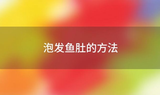 泡发鱼肚的方法「鱼肚泡发的正确方法」