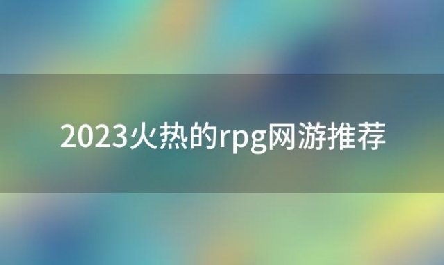 2023火热的rpg网游推荐