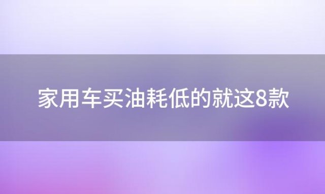 家用车买油耗低的就这8款(低油耗车型有哪些)