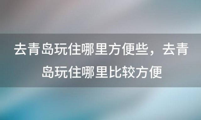 去青岛玩住哪里方便些，去青岛玩住哪里比较方便