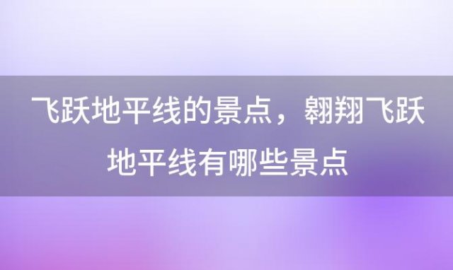 飞跃地平线的景点，翱翔飞跃地平线有哪些景点 飞跃地平线项目介绍