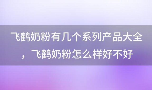 飞鹤奶粉有几个系列产品大全，飞鹤奶粉怎么样好不好